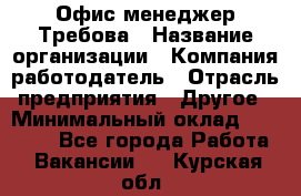 Офис-менеджер Требова › Название организации ­ Компания-работодатель › Отрасль предприятия ­ Другое › Минимальный оклад ­ 18 000 - Все города Работа » Вакансии   . Курская обл.